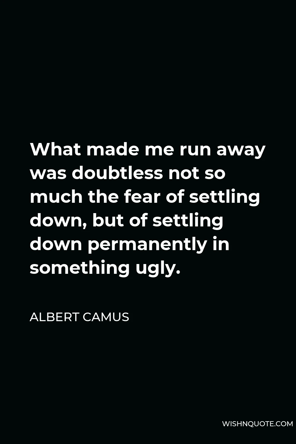 Albert Camus Quote - What made me run away was doubtless not so much the fear of settling down, but of settling down permanently in something ugly.