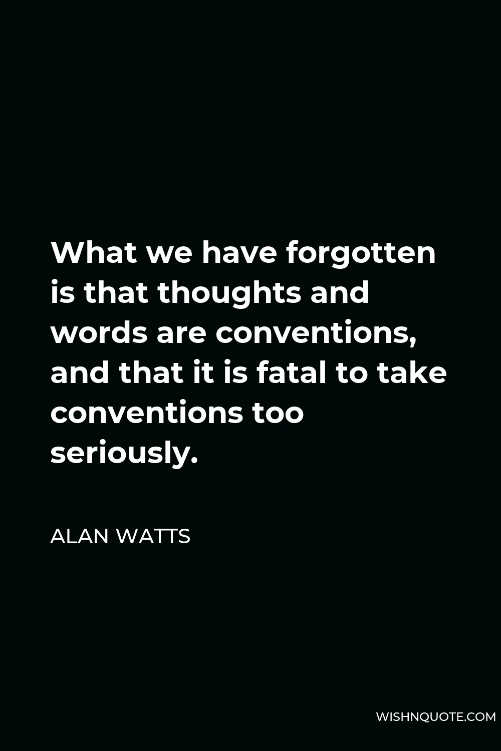 Alan Watts Quote - What we have forgotten is that thoughts and words are conventions, and that it is fatal to take conventions too seriously.