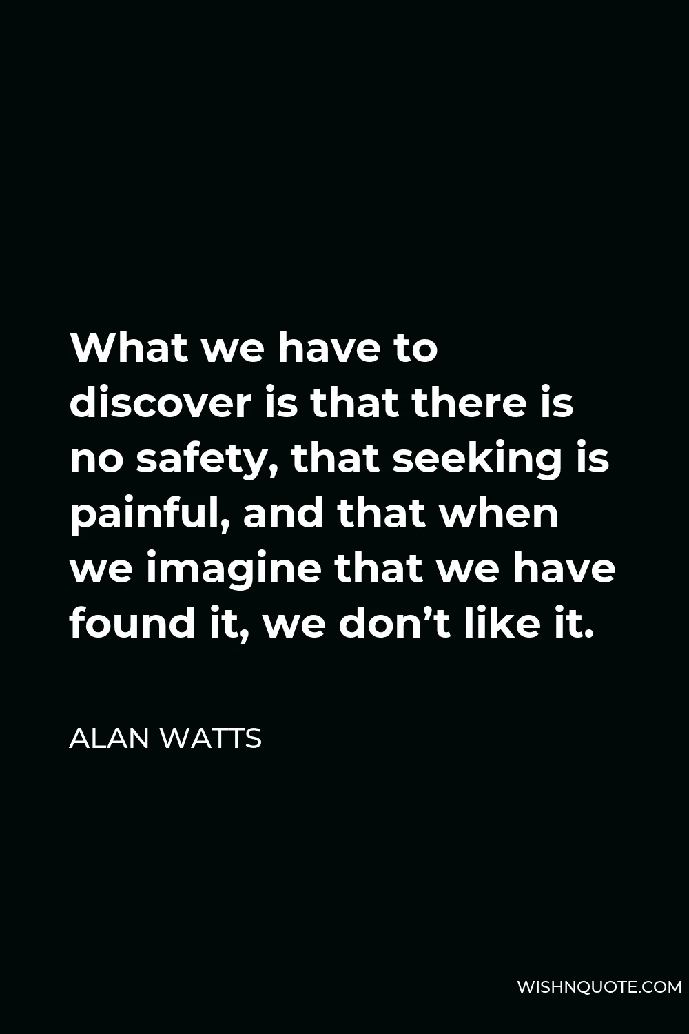 Alan Watts Quote - What we have to discover is that there is no safety, that seeking is painful, and that when we imagine that we have found it, we don’t like it.