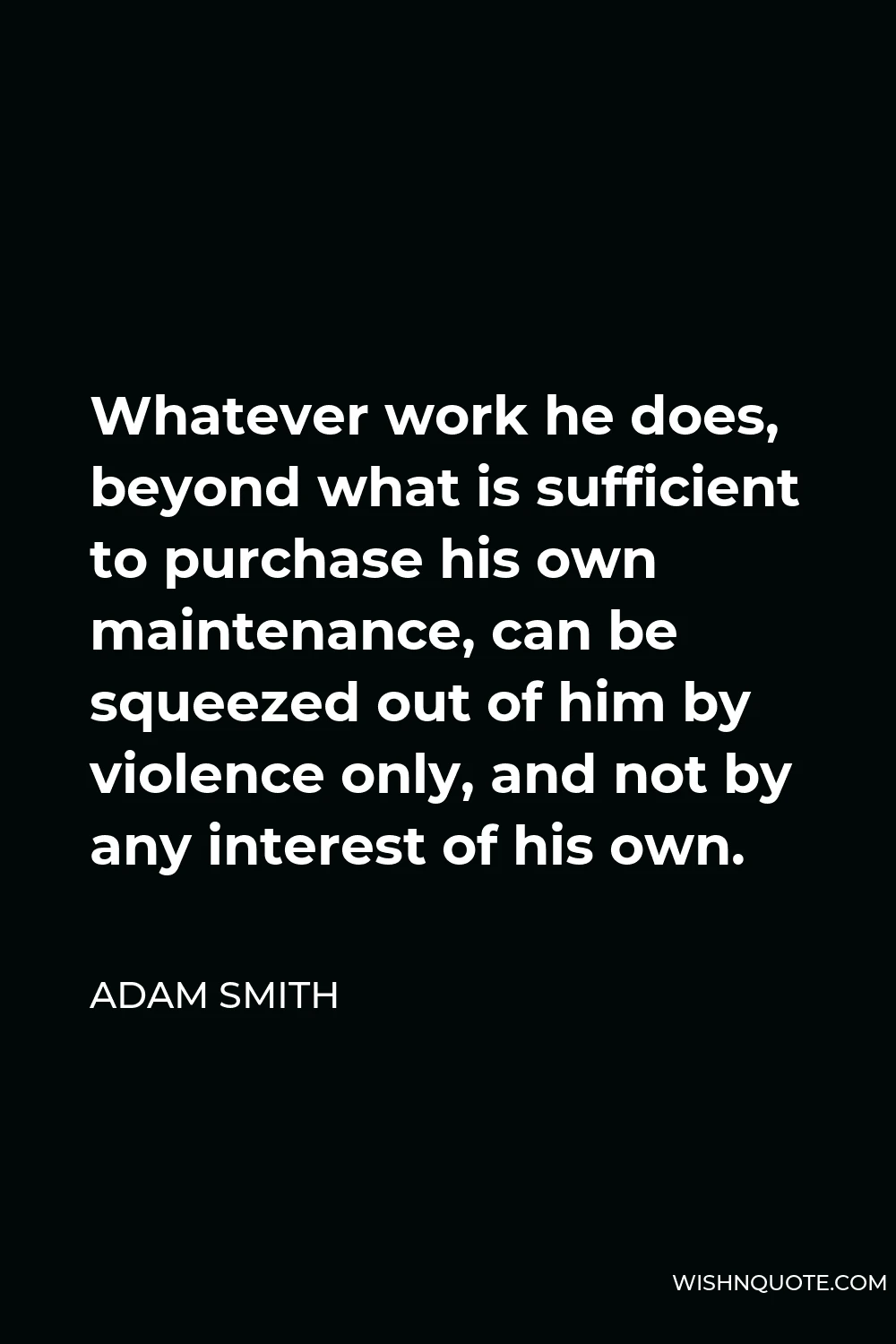 Adam Smith Quote - Whatever work he does, beyond what is sufficient to purchase his own maintenance, can be squeezed out of him by violence only, and not by any interest of his own.