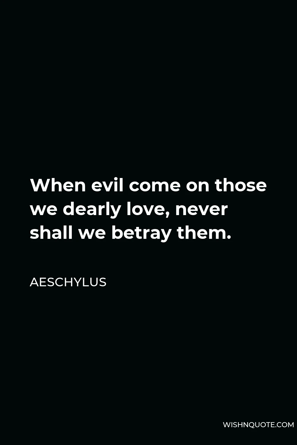Aeschylus Quote - When evil come on those we dearly love, never shall we betray them.