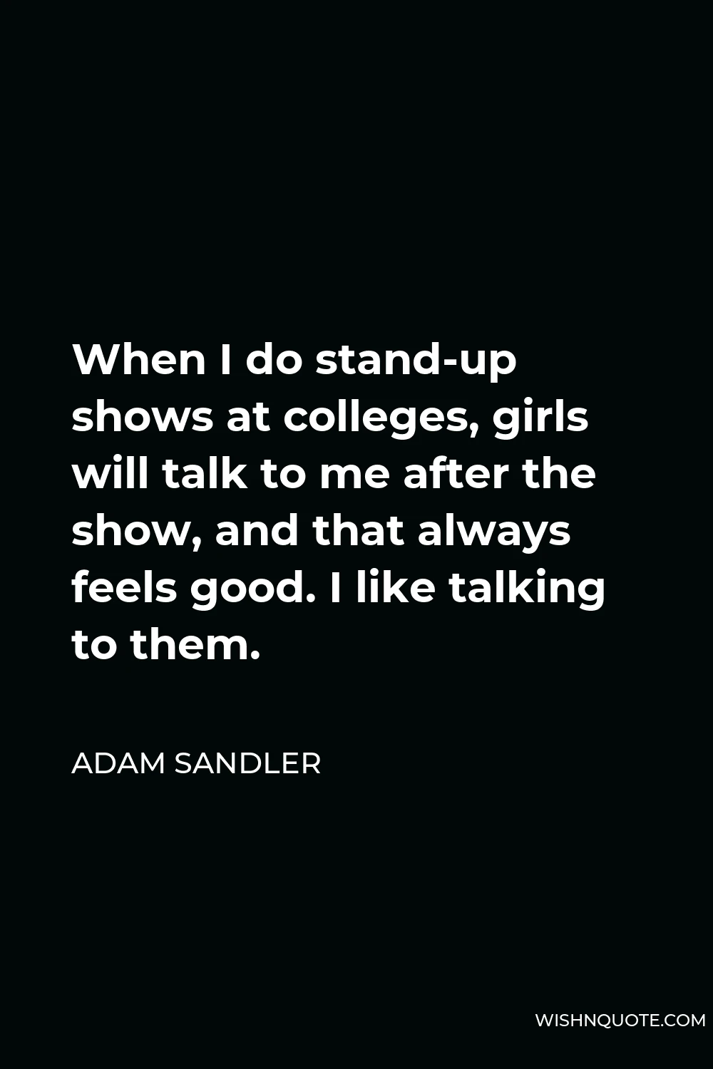 Adam Sandler Quote - When I do stand-up shows at colleges, girls will talk to me after the show, and that always feels good. I like talking to them.