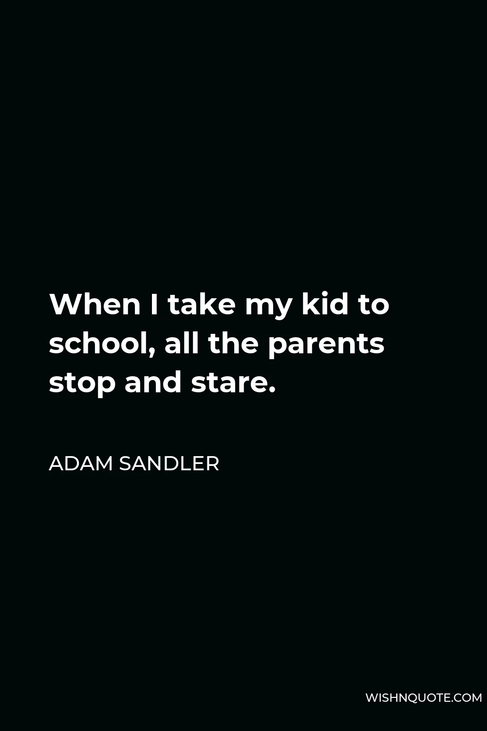 Adam Sandler Quote - When I take my kid to school, all the parents stop and stare.