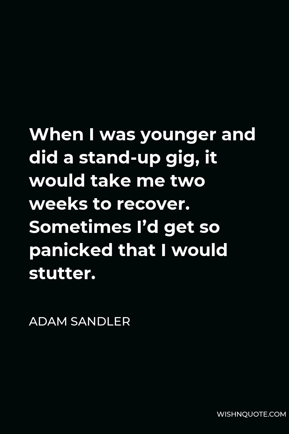Adam Sandler Quote - When I was younger and did a stand-up gig, it would take me two weeks to recover. Sometimes I’d get so panicked that I would stutter.