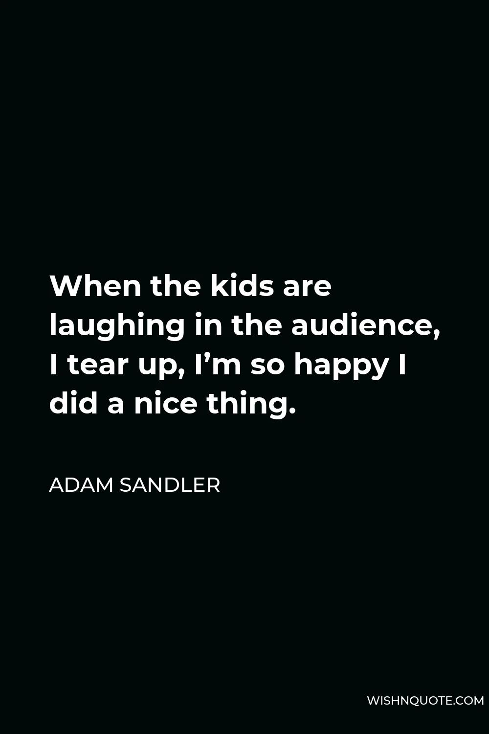 Adam Sandler Quote - When the kids are laughing in the audience, I tear up, I’m so happy I did a nice thing.
