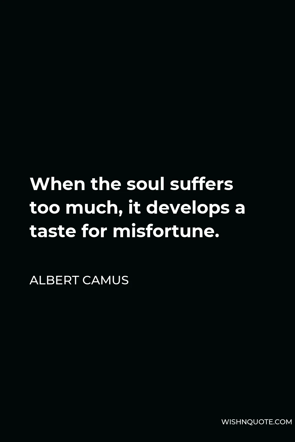 Albert Camus Quote - When the soul suffers too much, it develops a taste for misfortune.