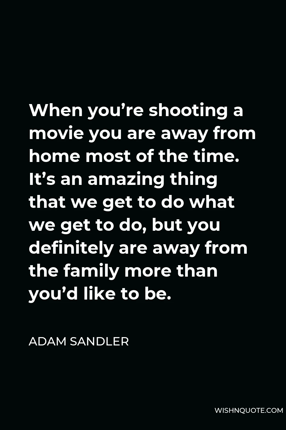 Adam Sandler Quote - When you’re shooting a movie you are away from home most of the time. It’s an amazing thing that we get to do what we get to do, but you definitely are away from the family more than you’d like to be.