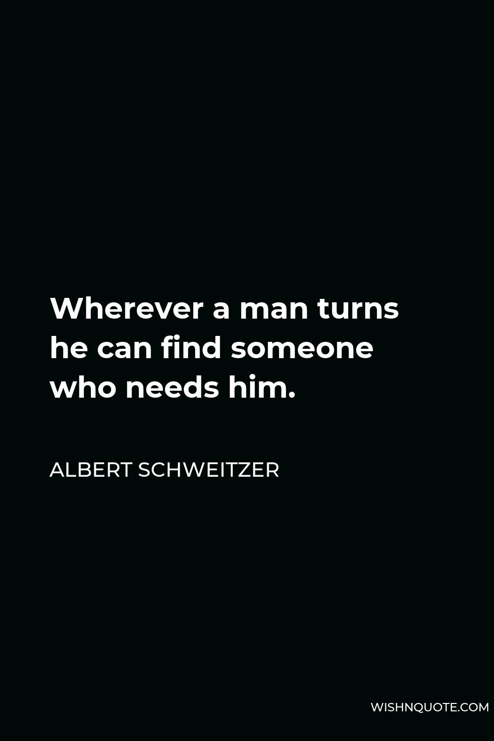 Albert Schweitzer Quote - Wherever a man turns he can find someone who needs him.