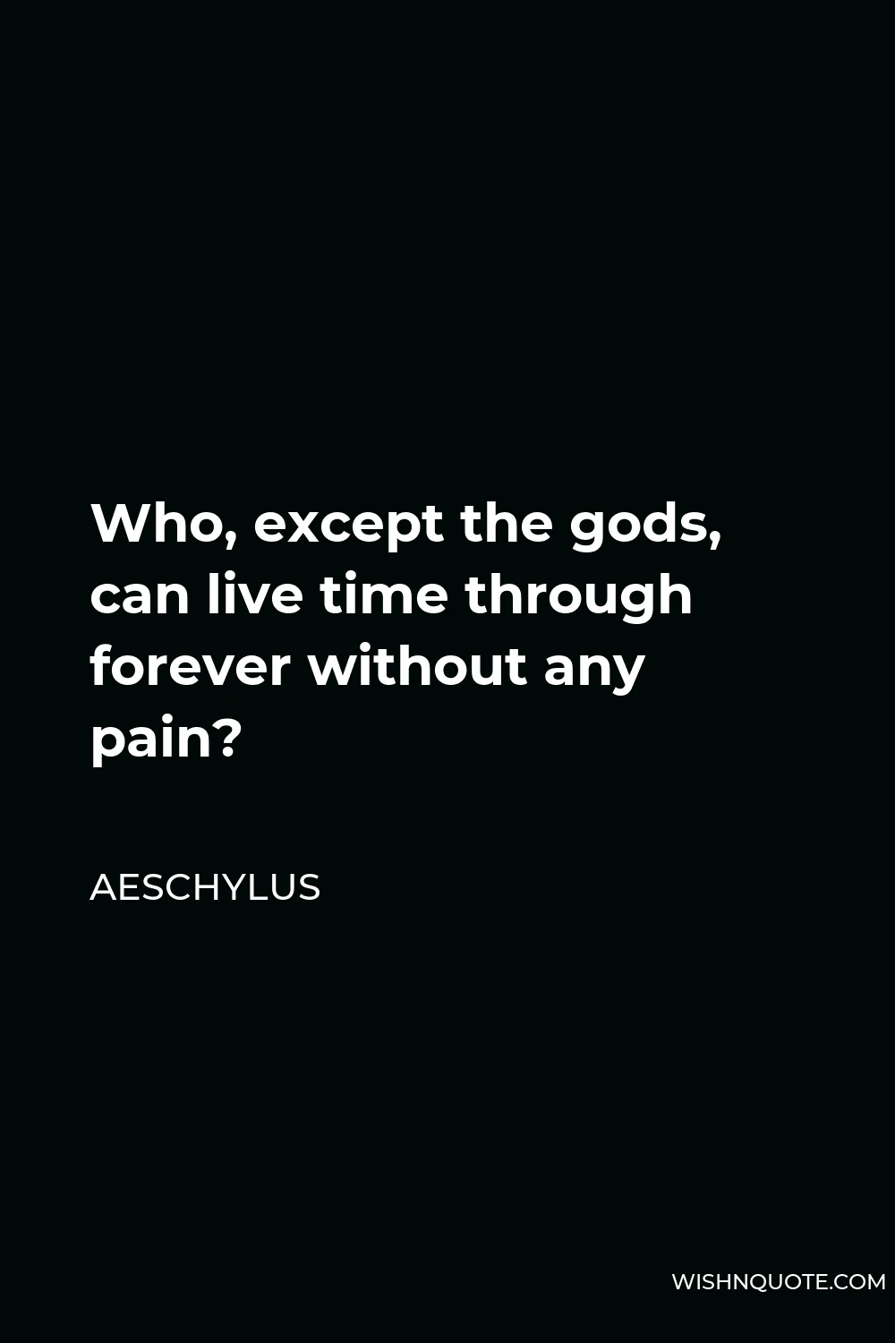 Aeschylus Quote - Who, except the gods, can live time through forever without any pain?
