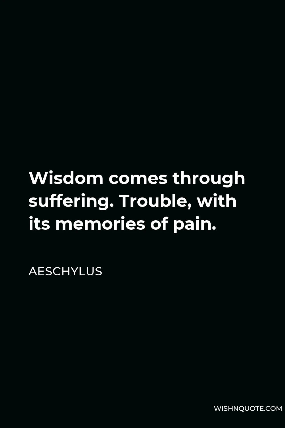 Aeschylus Quote - Wisdom comes through suffering. Trouble, with its memories of pain.