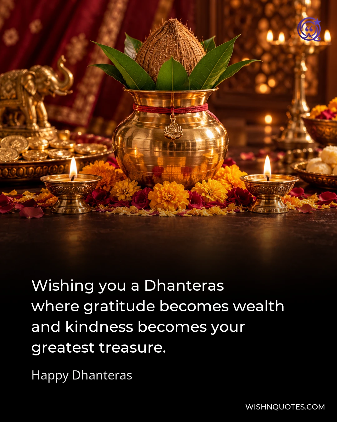 Wishing you a Dhanteras where gratitude becomes wealth and kindness becomes your greatest treasure.