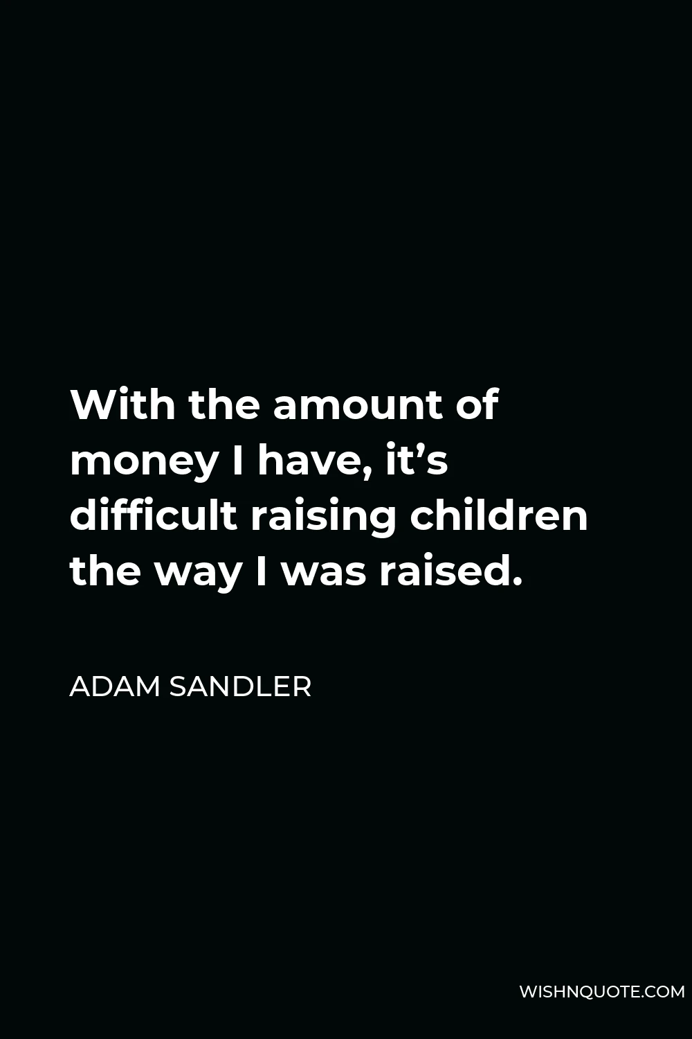 Adam Sandler Quote - With the amount of money I have, it’s difficult raising children the way I was raised.