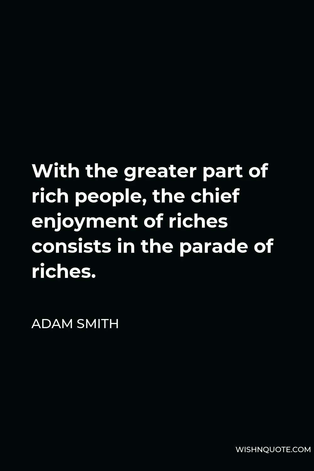 Adam Smith Quote - With the greater part of rich people, the chief enjoyment of riches consists in the parade of riches.