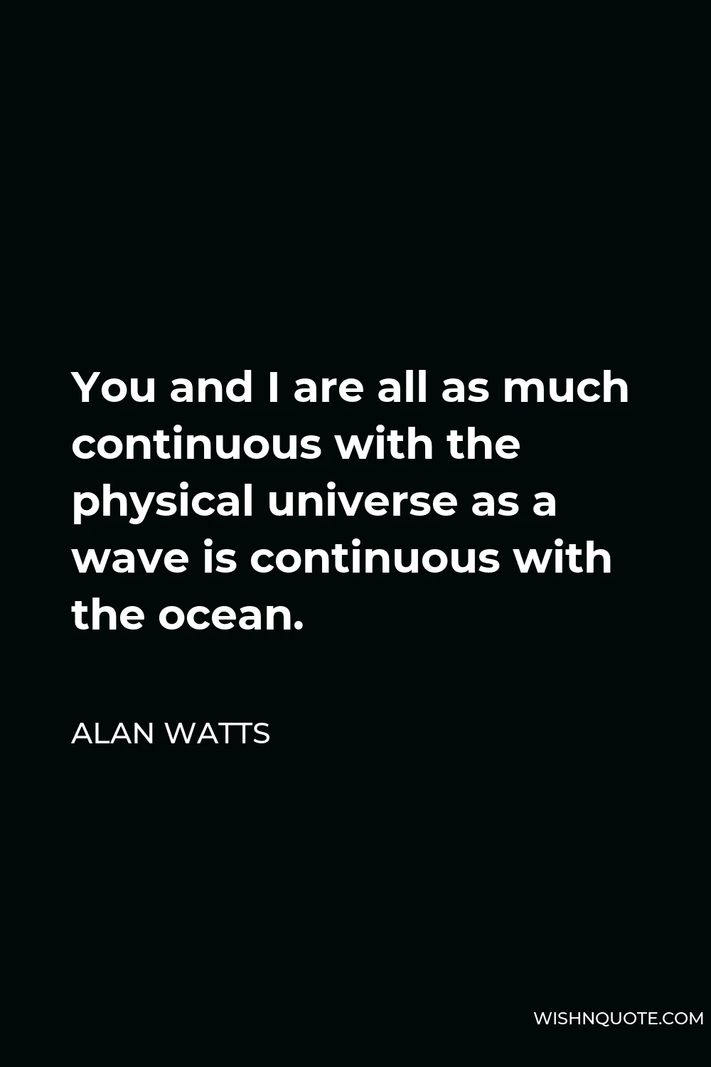 Alan Watts Quote - You and I are all as much continuous with the physical universe as a wave is continuous with the ocean.