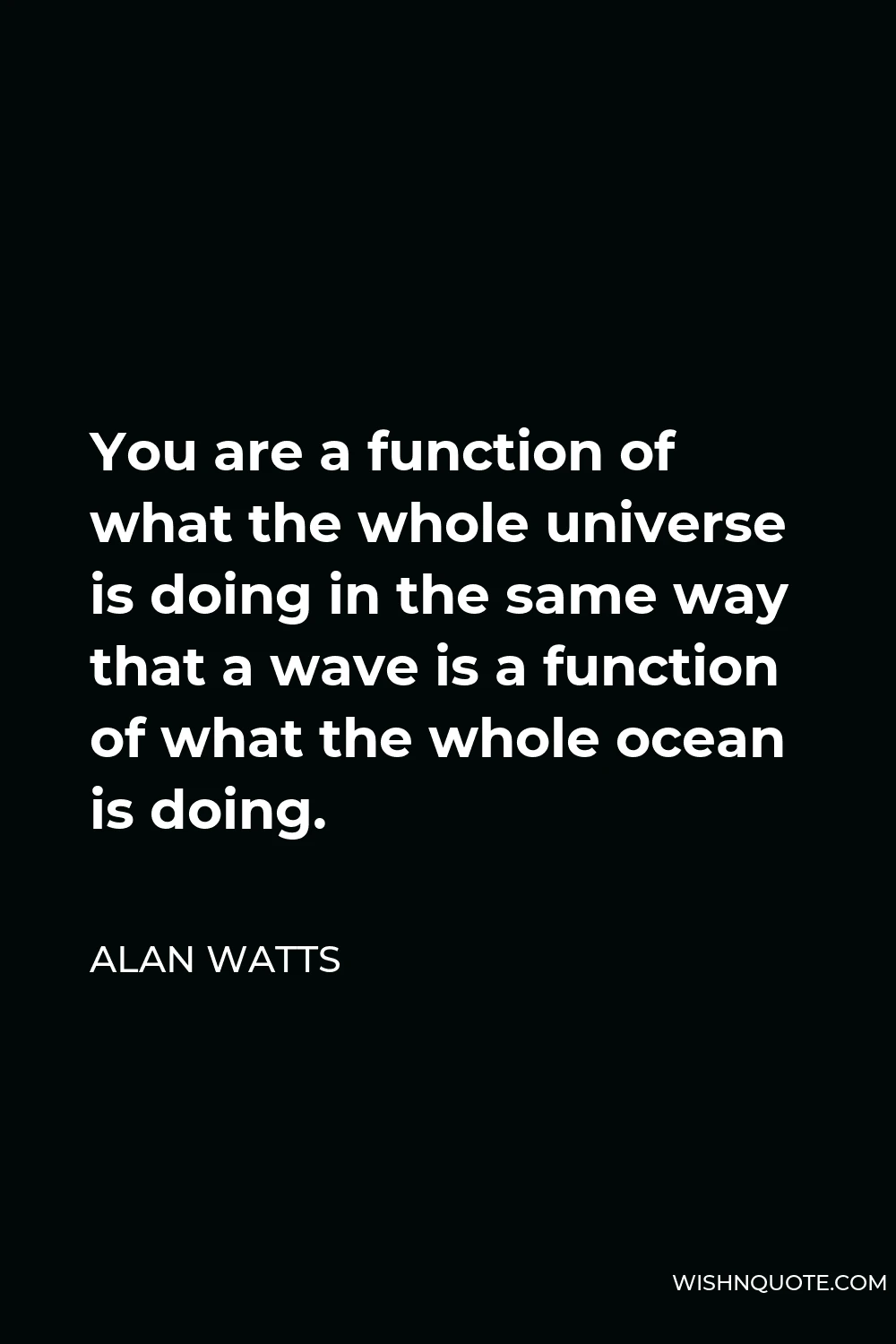 Alan Watts Quote - You are a function of what the whole universe is doing in the same way that a wave is a function of what the whole ocean is doing.