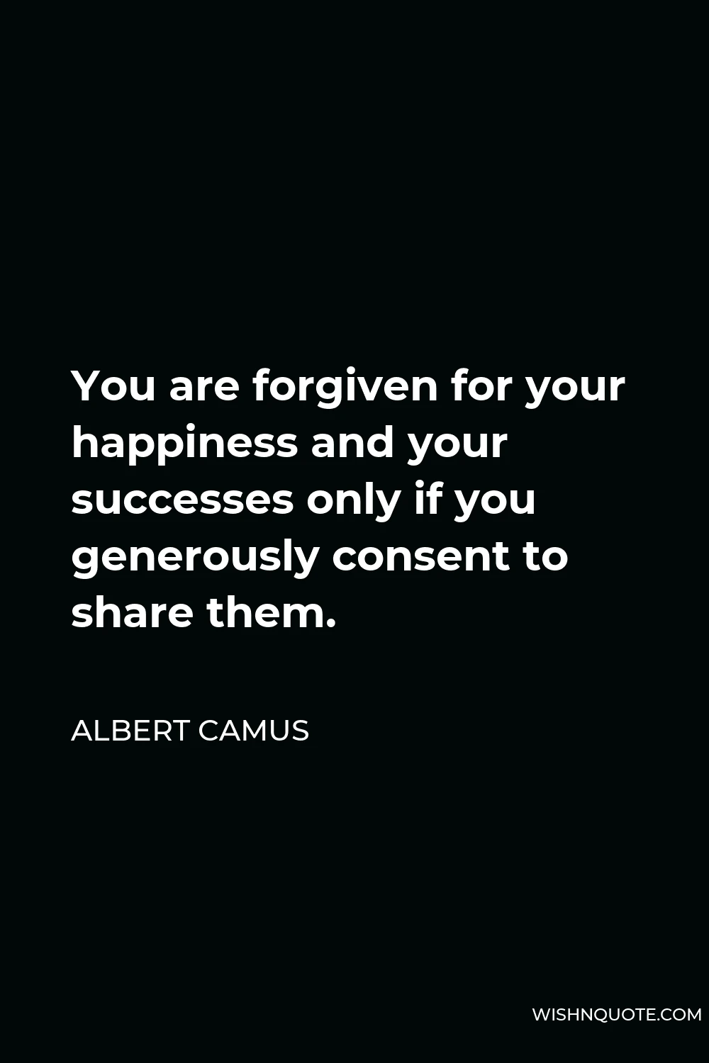 Albert Camus Quote - You are forgiven for your happiness and your successes only if you generously consent to share them.