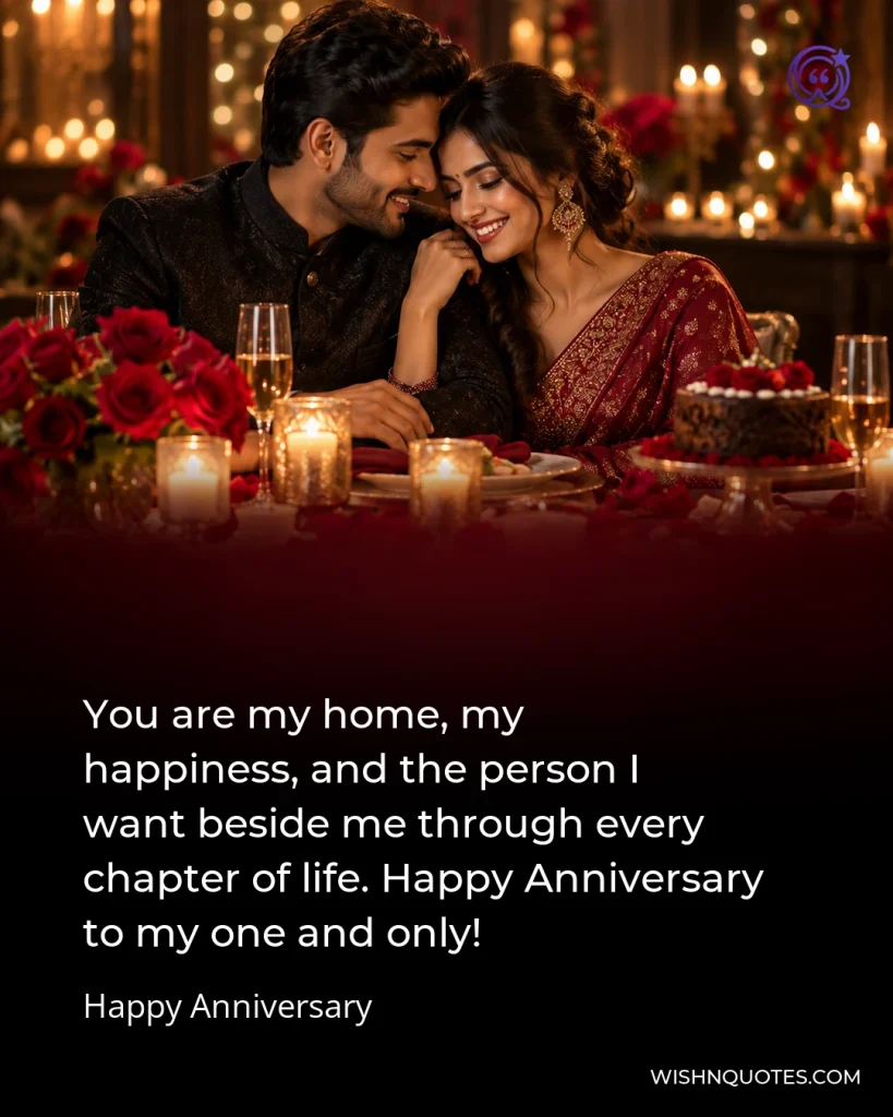 You are my home, my happiness, and the person I want beside me through every chapter of life. Happy Anniversary to my one and only!