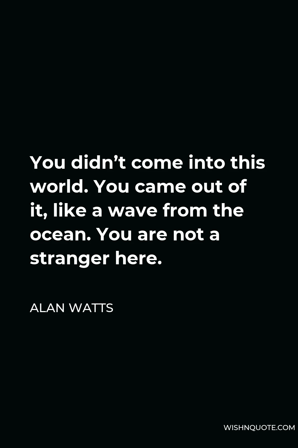 Alan Watts Quote - You didn’t come into this world. You came out of it, like a wave from the ocean. You are not a stranger here.