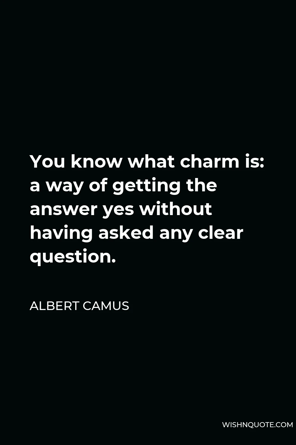 Albert Camus Quote - You know what charm is: a way of getting the answer yes without having asked any clear question.