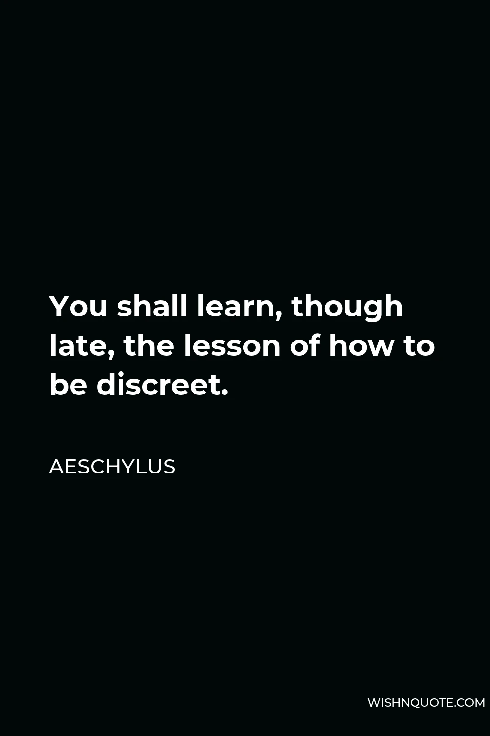 Aeschylus Quote - You shall learn, though late, the lesson of how to be discreet.