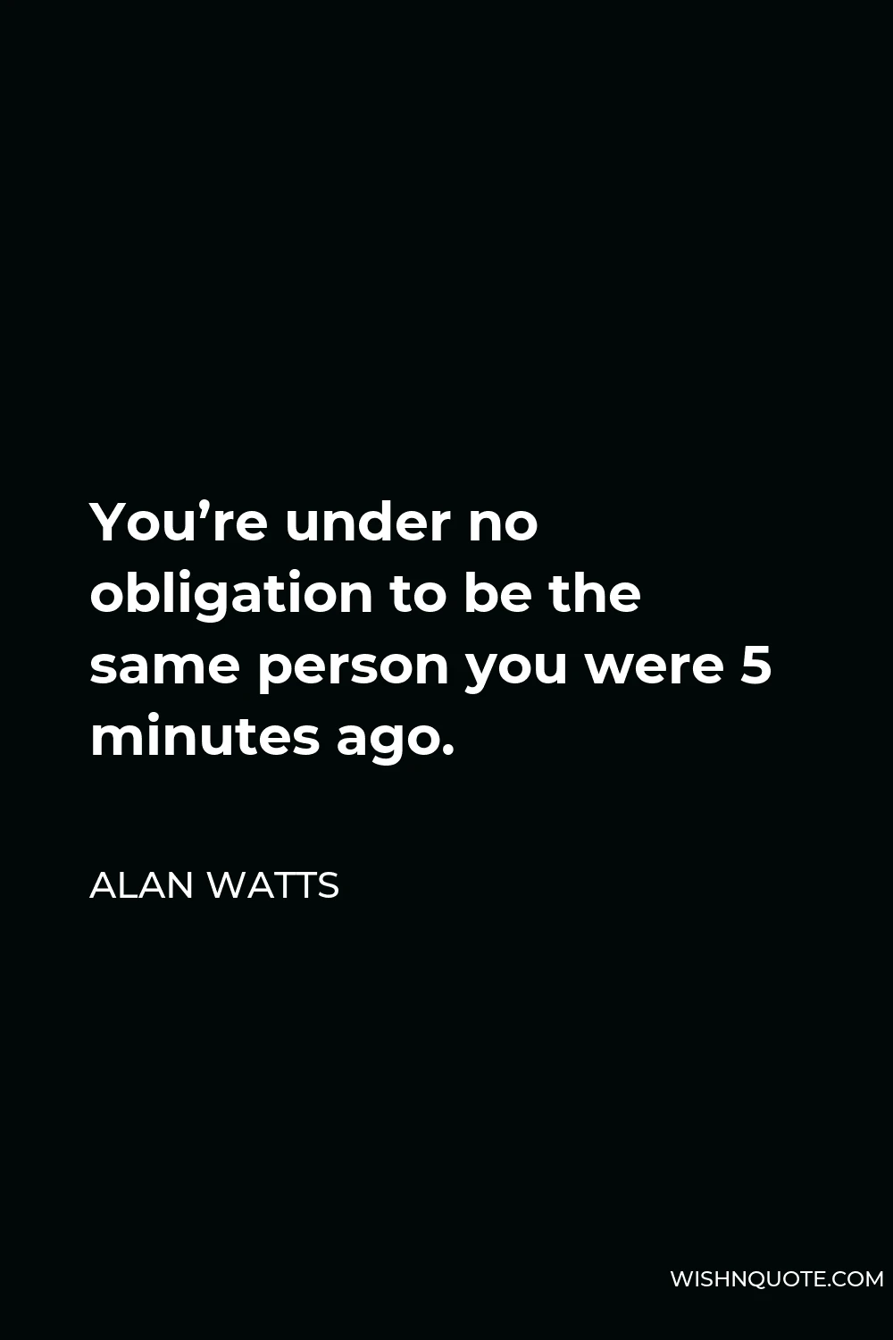 Alan Watts Quote - You’re under no obligation to be the same person you were 5 minutes ago.