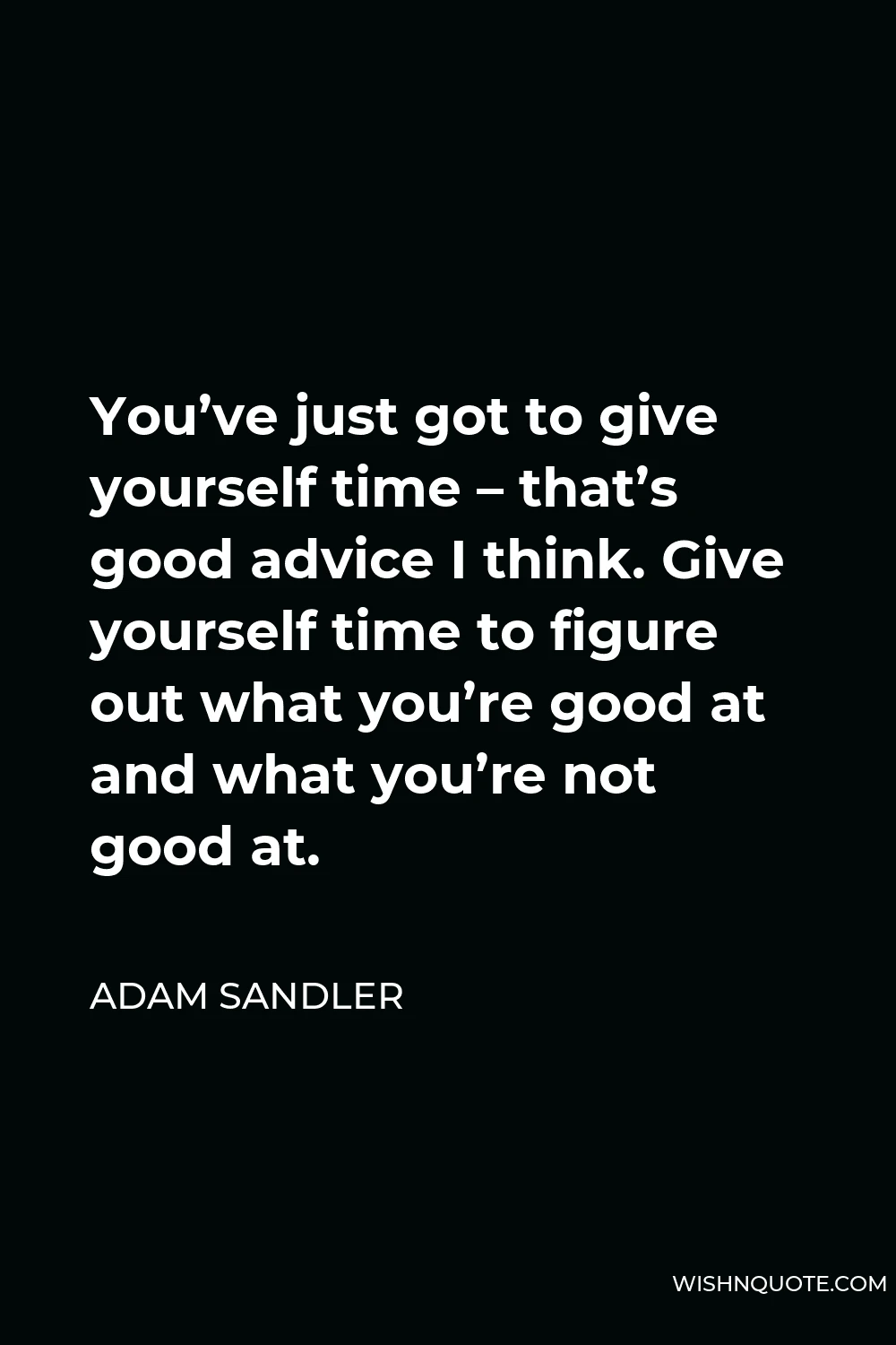 Adam Sandler Quote - You’ve just got to give yourself time – that’s good advice I think. Give yourself time to figure out what you’re good at and what you’re not good at.