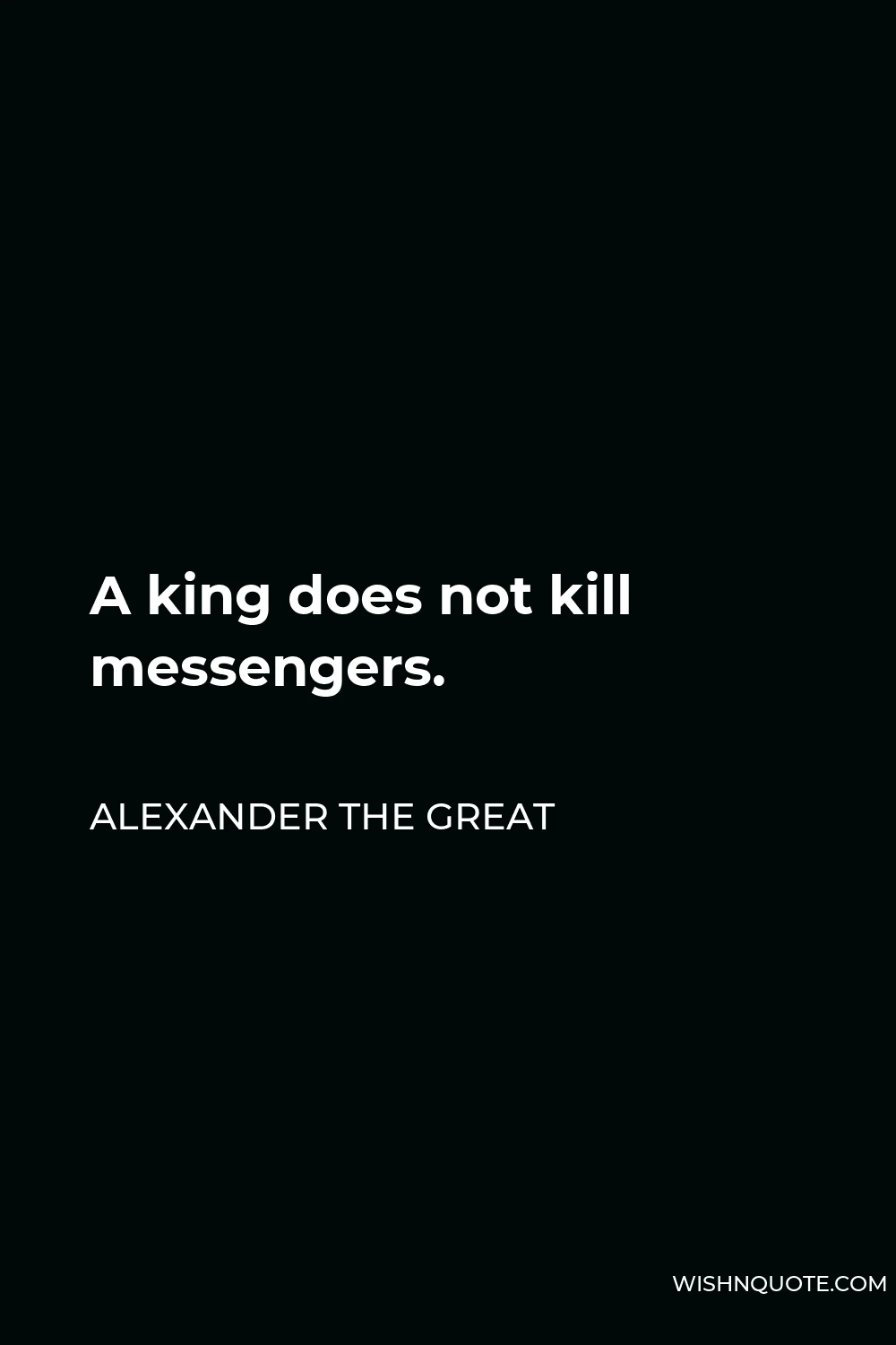 Alexander The Great Quote - A king does not kill messengers.