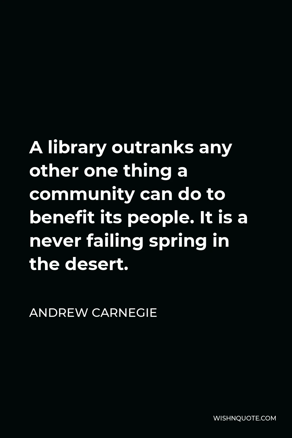 Andrew Carnegie Quote - A library outranks any other one thing a community can do to benefit its people. It is a never failing spring in the desert.