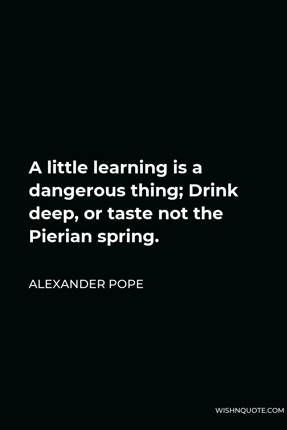 Alexander Pope Quote - A little learning is a dangerous thing; Drink deep, or taste not the Pierian spring.