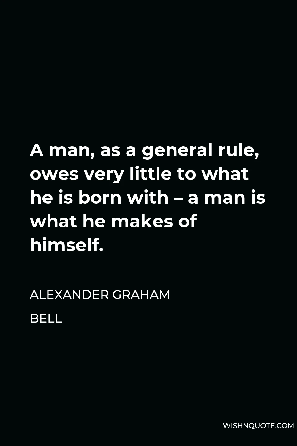 Alexander Graham Bell Quote - A man, as a general rule, owes very little to what he is born with – a man is what he makes of himself.