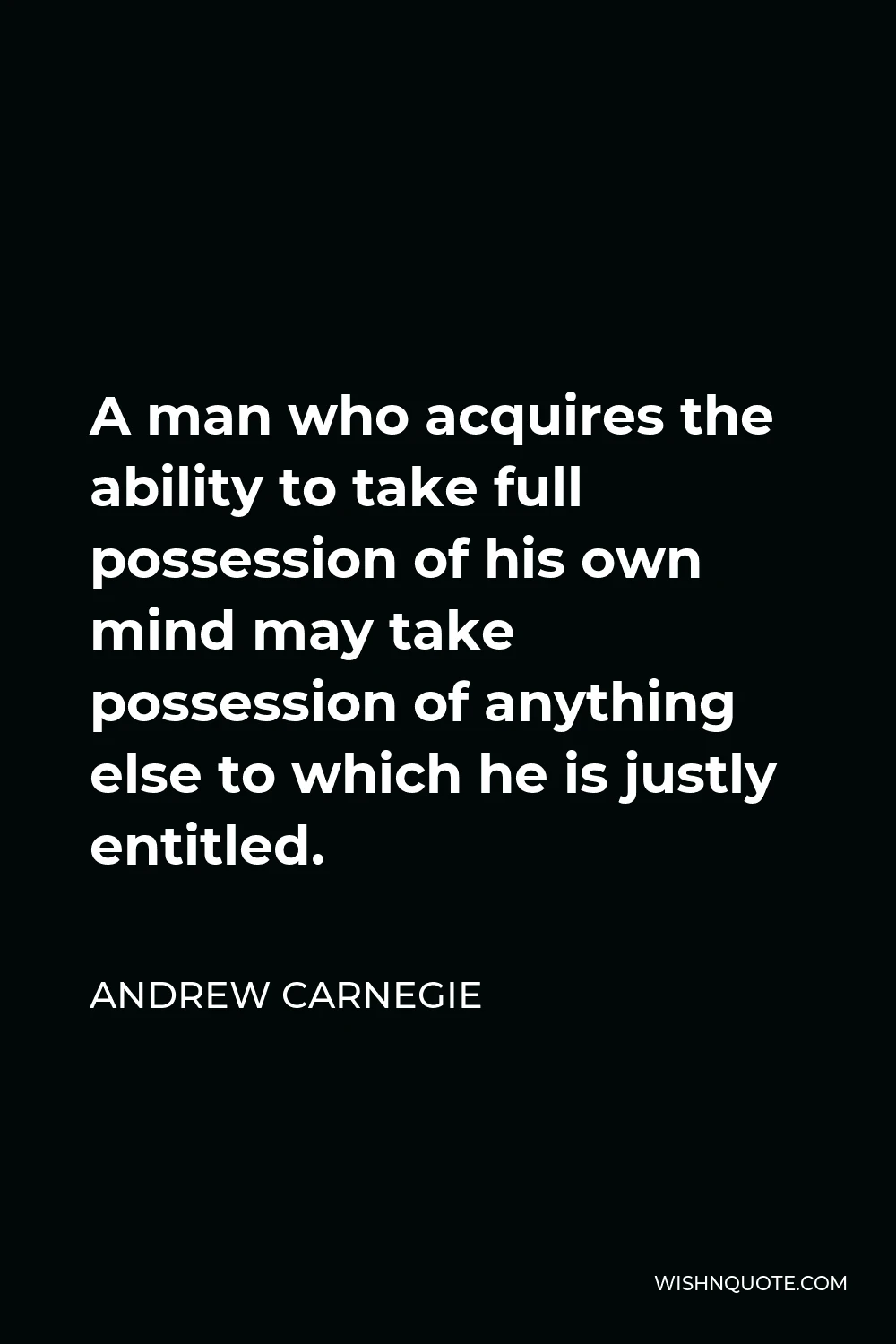 Andrew Carnegie Quote - A man who acquires the ability to take full possession of his own mind may take possession of anything else to which he is justly entitled.