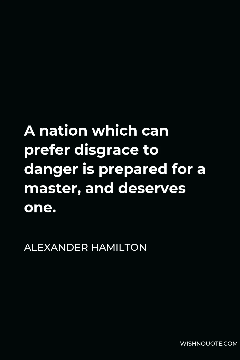 Alexander Hamilton Quote - A nation which can prefer disgrace to danger is prepared for a master, and deserves one.