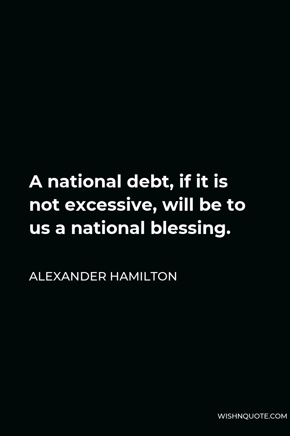 Alexander Hamilton Quote - A national debt, if it is not excessive, will be to us a national blessing.