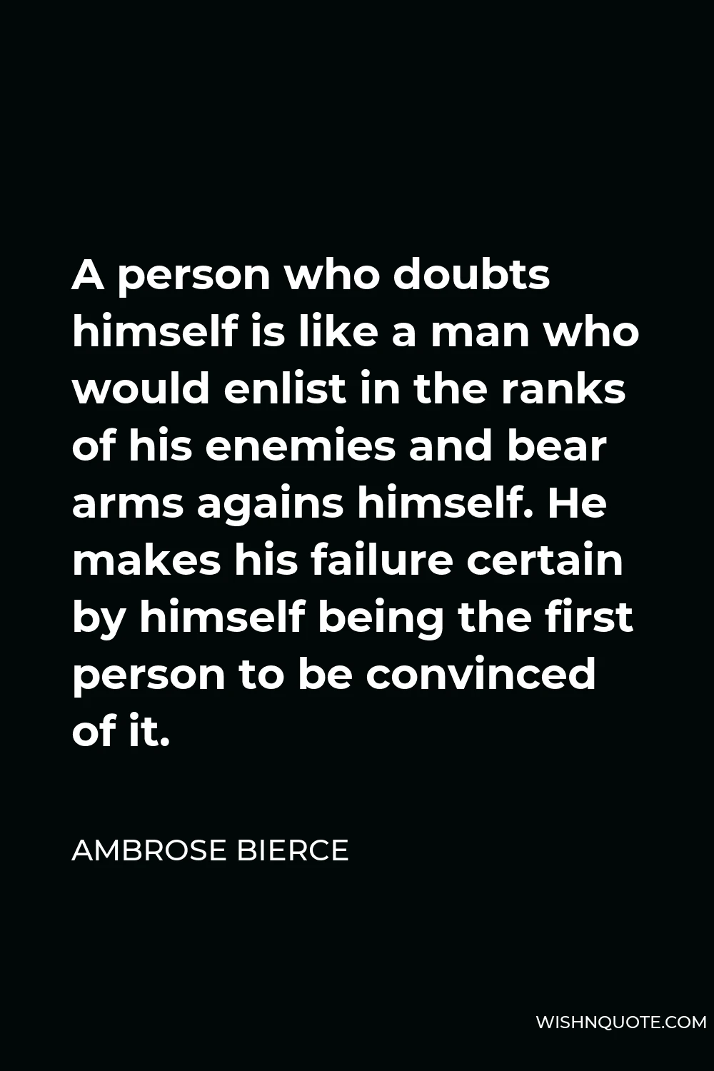 Ambrose Bierce Quote - A person who doubts himself is like a man who would enlist in the ranks of his enemies and bear arms agains himself. He makes his failure certain by himself being the first person to be convinced of it.