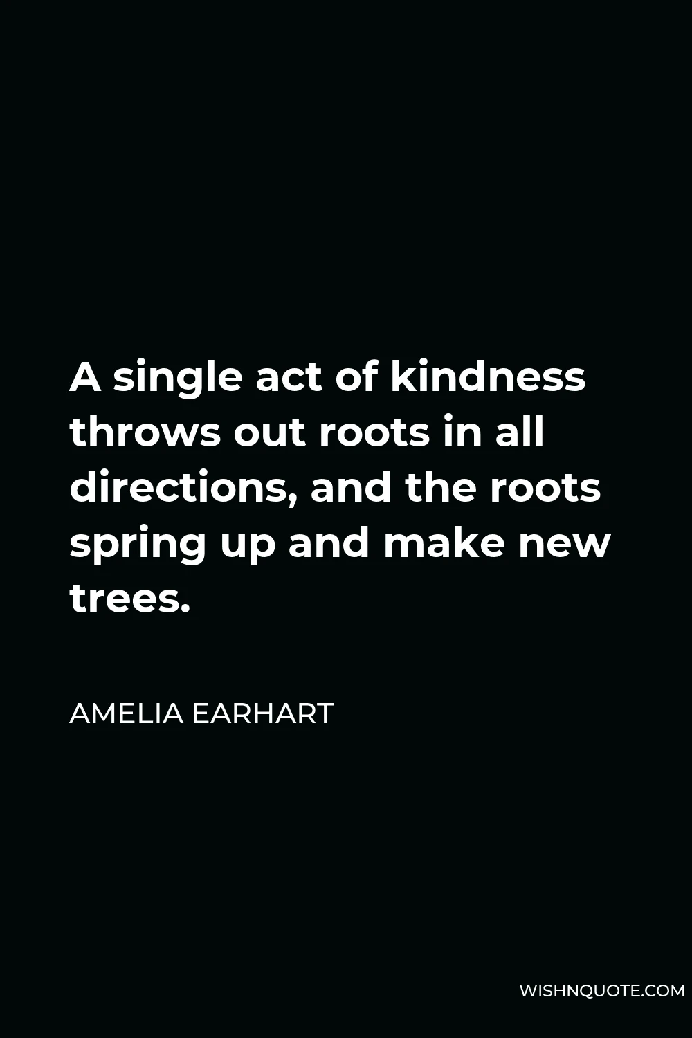 Amelia Earhart Quote - A single act of kindness throws out roots in all directions, and the roots spring up and make new trees.