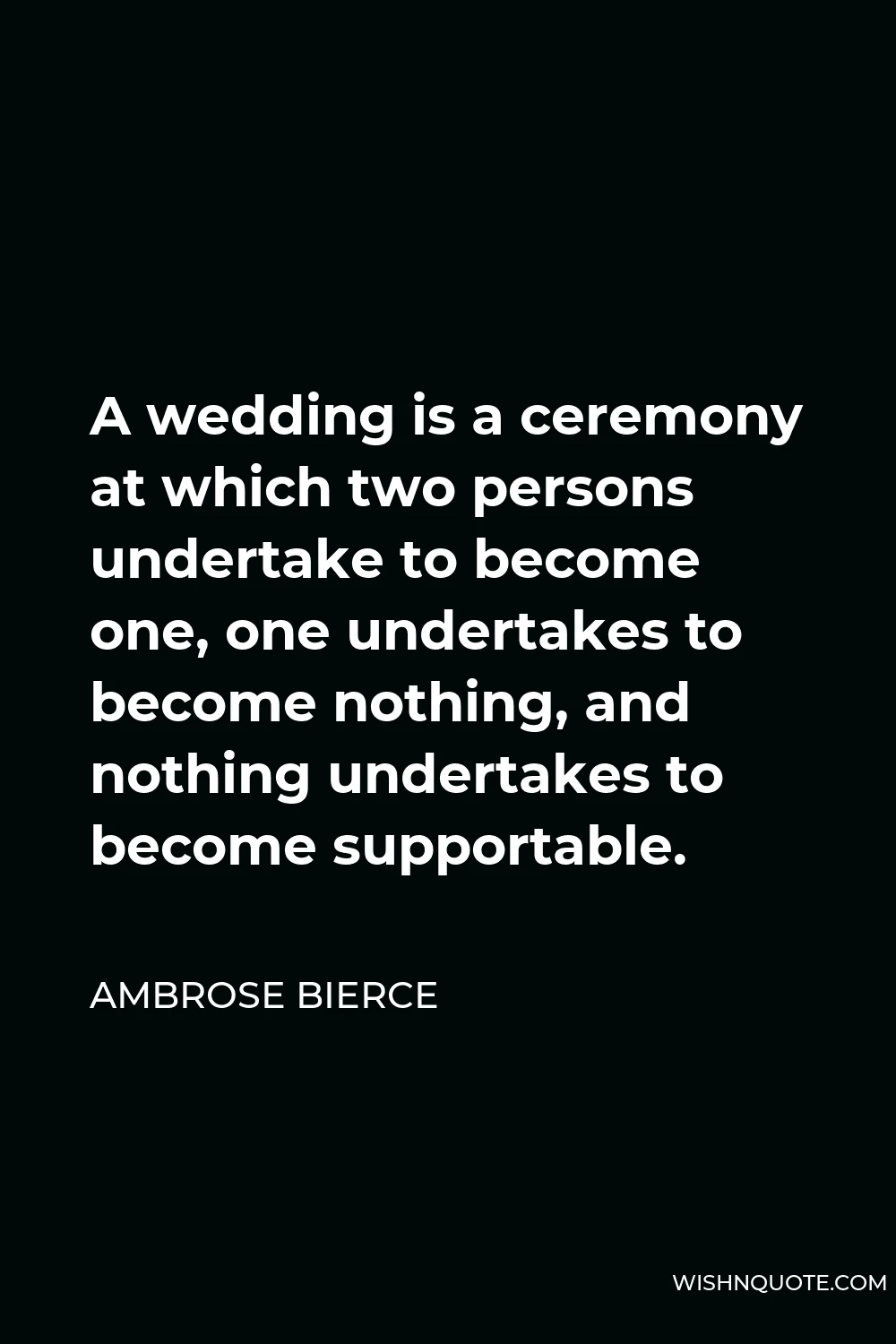 Ambrose Bierce Quote - A wedding is a ceremony at which two persons undertake to become one, one undertakes to become nothing, and nothing undertakes to become supportable.