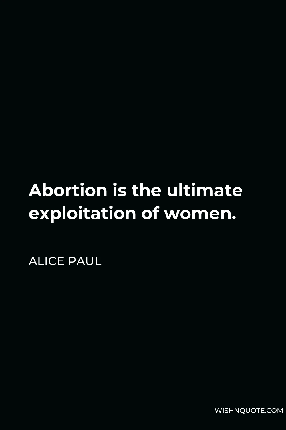 Alice Paul Quote - Abortion is the ultimate exploitation of women.