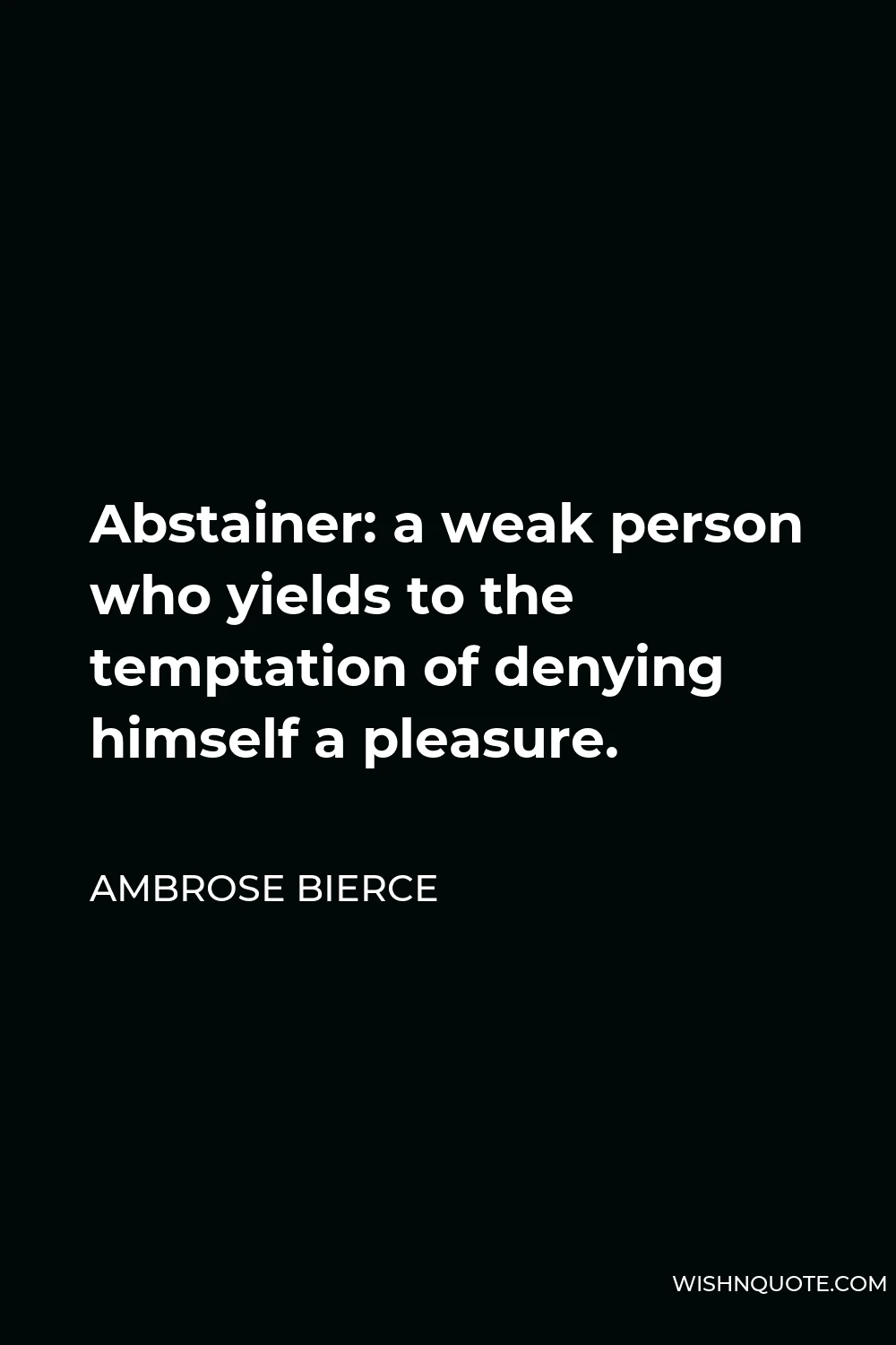 Ambrose Bierce Quote - Abstainer: a weak person who yields to the temptation of denying himself a pleasure.