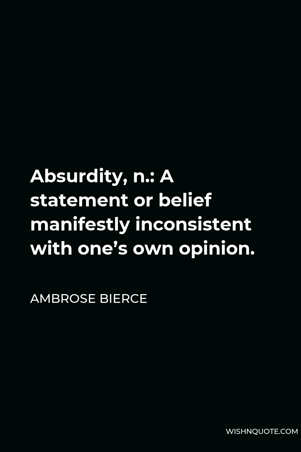 Ambrose Bierce Quote - Absurdity, n.: A statement or belief manifestly inconsistent with one’s own opinion.