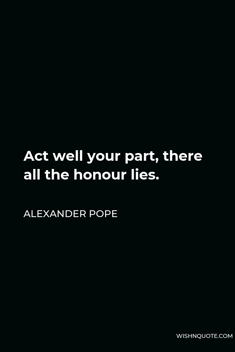 Alexander Pope Quote - Act well your part, there all the honour lies.