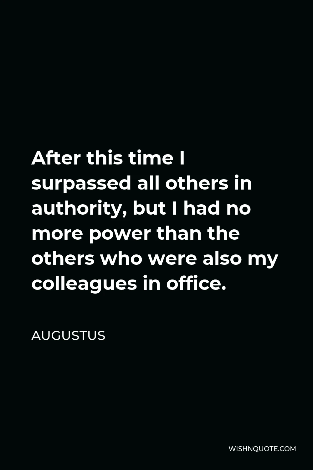 Augustus Quote - After this time I surpassed all others in authority, but I had no more power than the others who were also my colleagues in office.