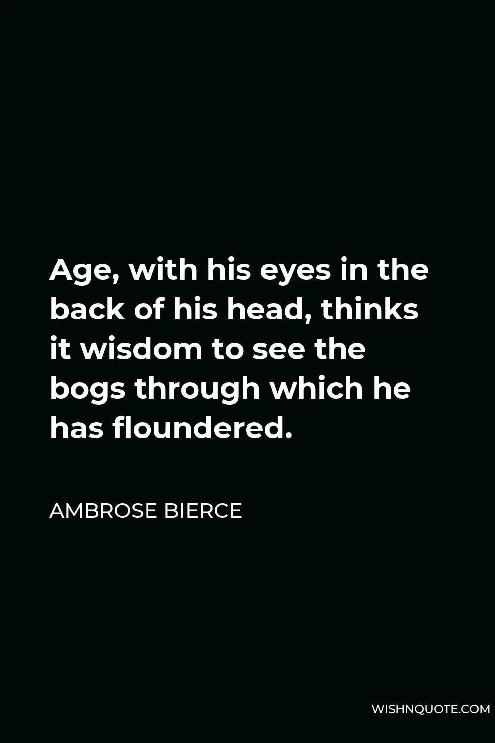 Ambrose Bierce Quote - Age, with his eyes in the back of his head, thinks it wisdom to see the bogs through which he has floundered.
