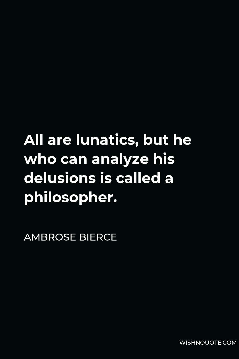 Ambrose Bierce Quote - All are lunatics, but he who can analyze his delusions is called a philosopher.