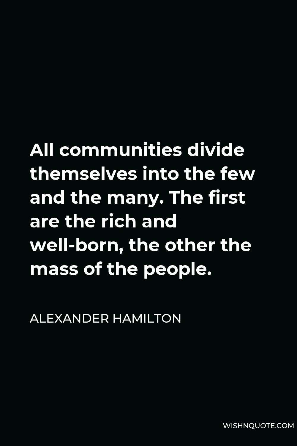 Alexander Hamilton Quote - All communities divide themselves into the few and the many. The first are the rich and well-born, the other the mass of the people.