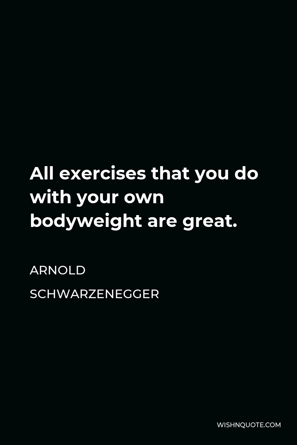 Arnold Schwarzenegger Quote - All exercises that you do with your own bodyweight are great.