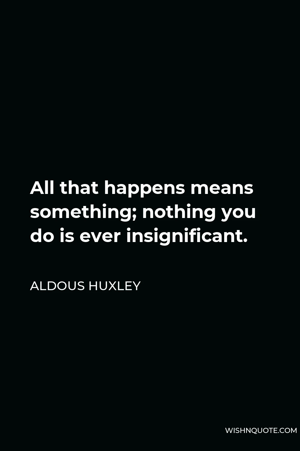 Aldous Huxley Quote - All that happens means something; nothing you do is ever insignificant.