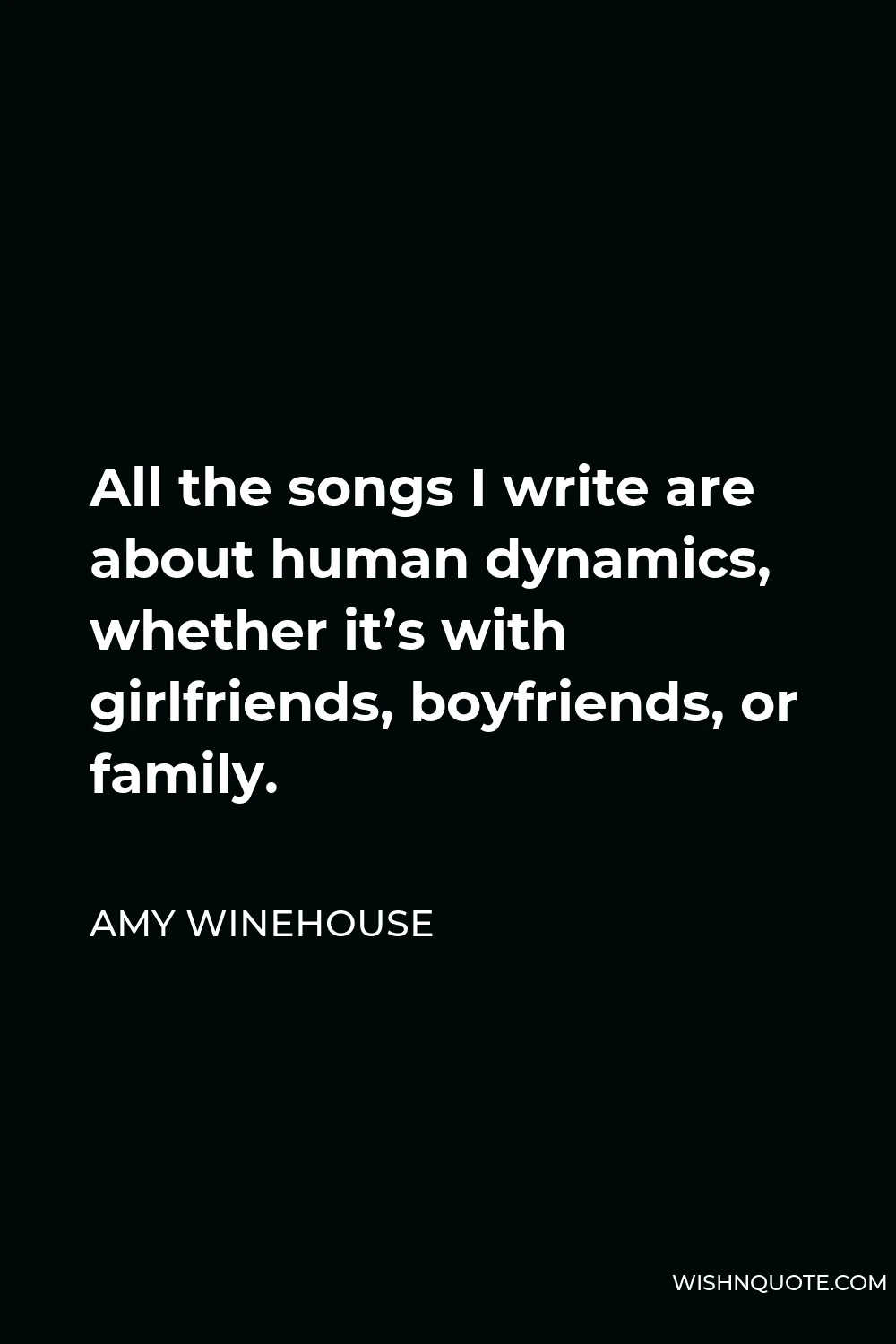Amy Winehouse Quote - All the songs I write are about human dynamics, whether it’s with girlfriends, boyfriends, or family.