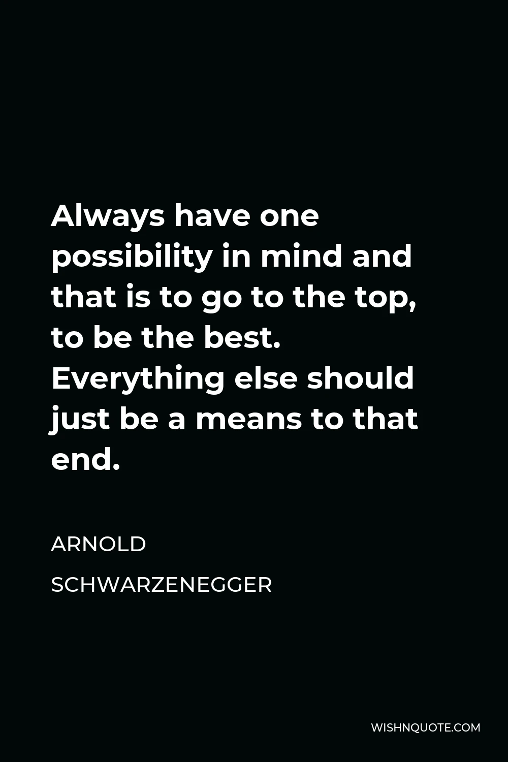 Arnold Schwarzenegger Quote - Always have one possibility in mind and that is to go to the top, to be the best. Everything else should just be a means to that end.