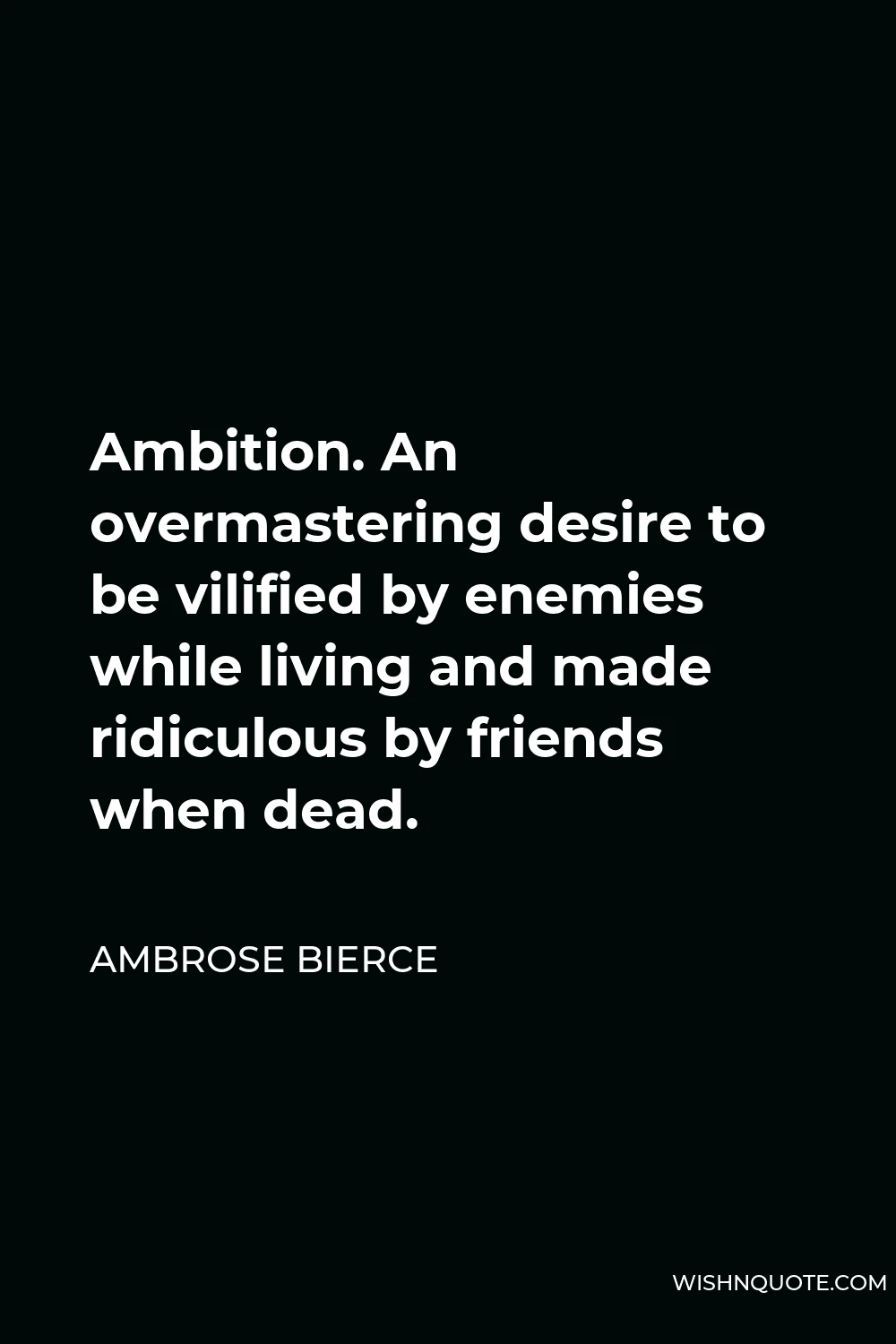 Ambrose Bierce Quote - Ambition. An overmastering desire to be vilified by enemies while living and made ridiculous by friends when dead.