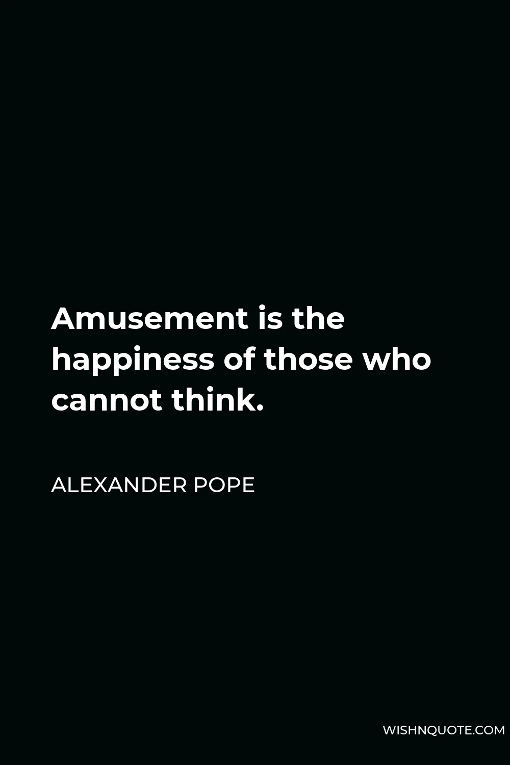 Alexander Pope Quote - Amusement is the happiness of those who cannot think.
